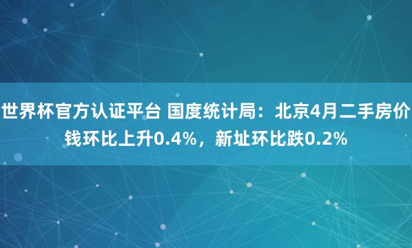 世界杯官方認證平臺 國度統計局：北京4月二手房價錢環比上升0.4%，新址環比跌0.2%