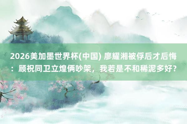2026美加墨世界杯(中國) 廖耀湘被俘后才后悔：顧祝同衛(wèi)立煌倆吵架，我若是不和稀泥多好？