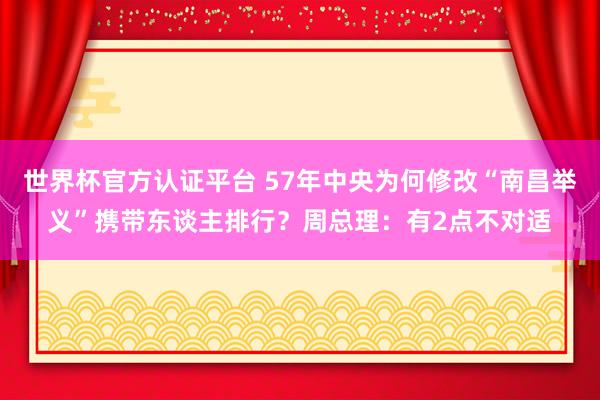 世界杯官方認證平臺 57年中央為何修改“南昌舉義”攜帶東談主排行？周總理：有2點不對適