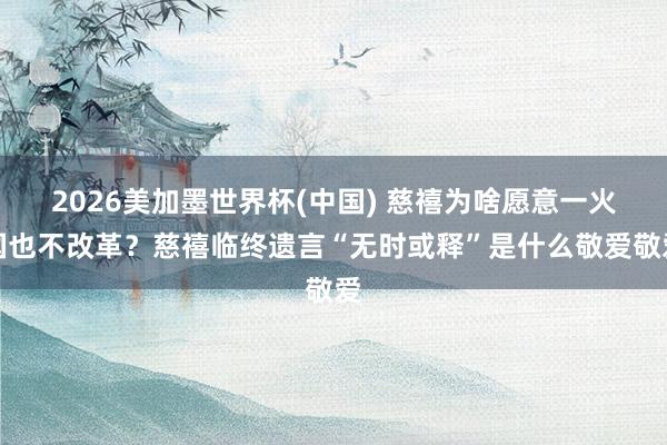 2026美加墨世界杯(中國(guó)) 慈禧為啥愿意一火國(guó)也不改革？慈禧臨終遺言“無(wú)時(shí)或釋”是什么敬愛(ài)敬愛(ài)