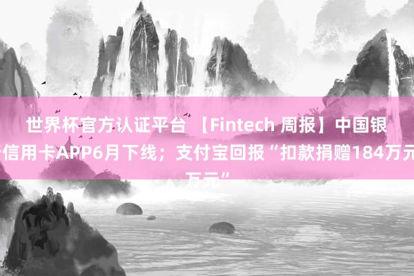 世界杯官方認證平臺 【Fintech 周報】中國銀行信用卡APP6月下線；支付寶回報“扣款捐贈184萬元”