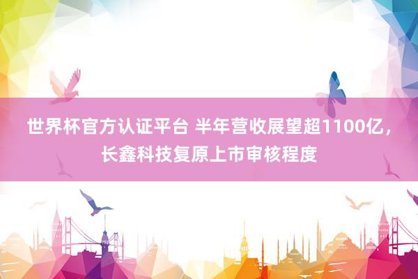 世界杯官方認證平臺 半年營收展望超1100億，長鑫科技復原上市審核程度