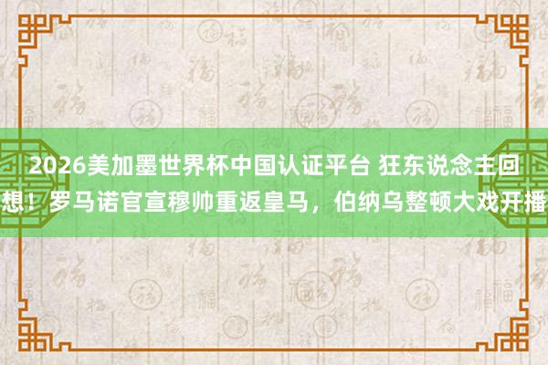 2026美加墨世界杯中國認證平臺 狂東說念主回想！羅馬諾官宣穆帥重返皇馬，伯納烏整頓大戲開播