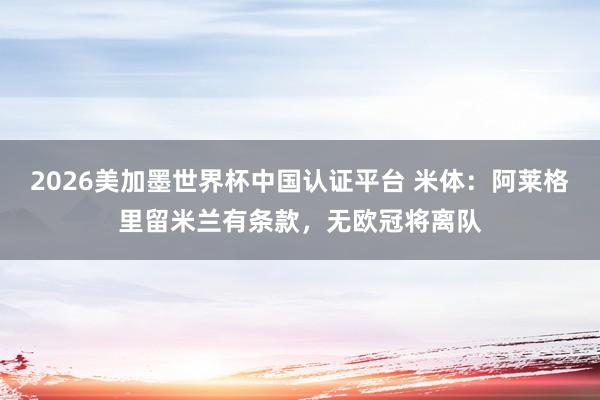 2026美加墨世界杯中國認證平臺 米體：阿萊格里留米蘭有條款，無歐冠將離隊