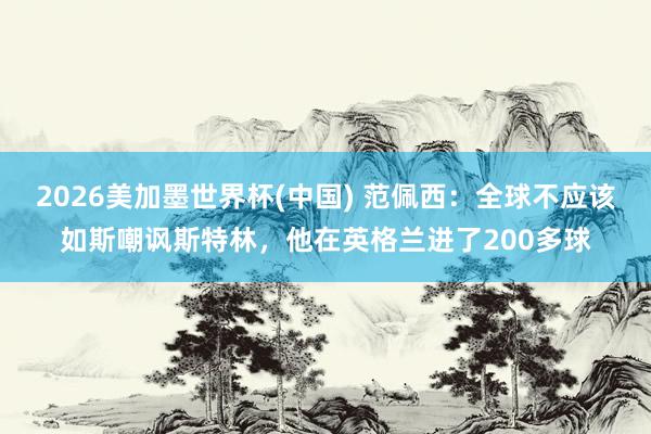 2026美加墨世界杯(中國(guó)) 范佩西：全球不應(yīng)該如斯嘲諷斯特林，他在英格蘭進(jìn)了200多球