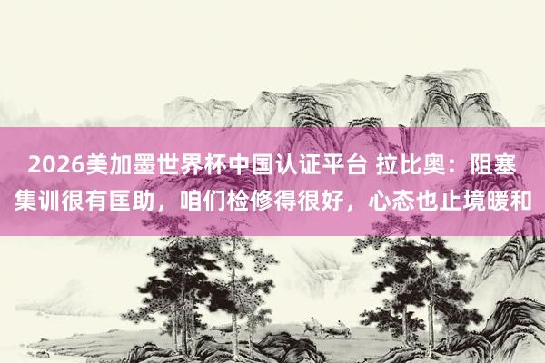 2026美加墨世界杯中國(guó)認(rèn)證平臺(tái) 拉比奧：阻塞集訓(xùn)很有匡助，咱們檢修得很好，心態(tài)也止境暖和