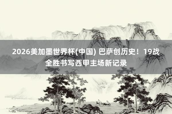 2026美加墨世界杯(中國) 巴薩創歷史！19戰全勝書寫西甲主場新記錄
