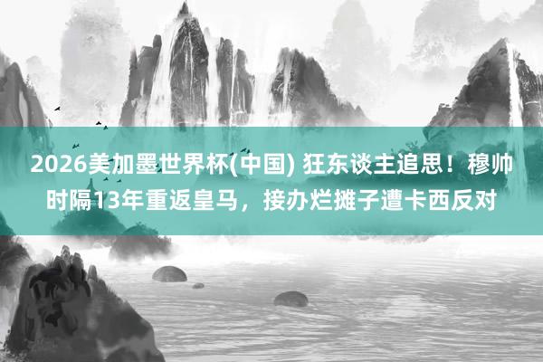 2026美加墨世界杯(中國) 狂東談主追思！穆帥時隔13年重返皇馬，接辦爛攤子遭卡西反對
