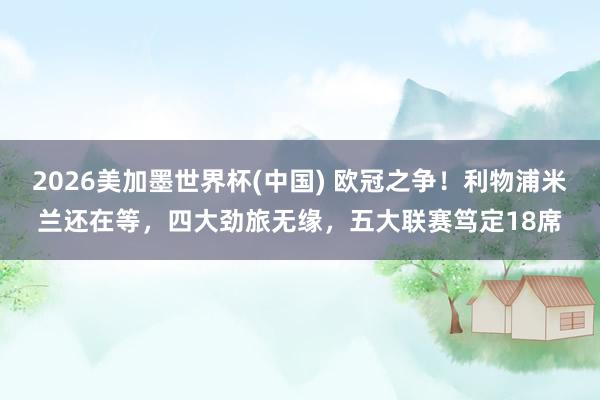 2026美加墨世界杯(中國(guó)) 歐冠之爭(zhēng)！利物浦米蘭還在等，四大勁旅無(wú)緣，五大聯(lián)賽篤定18席