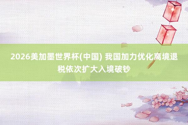 2026美加墨世界杯(中國) 我國加力優化離境退稅依次擴大入境破鈔