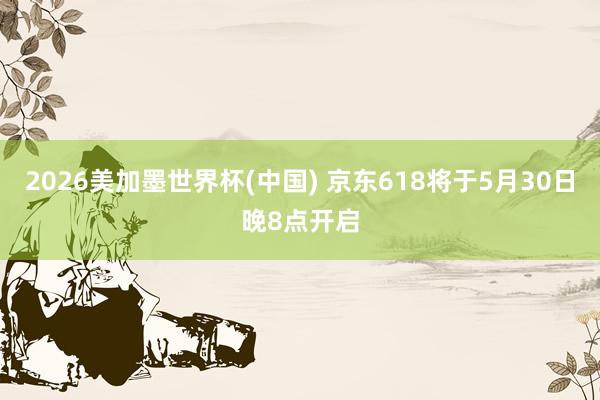 2026美加墨世界杯(中國(guó)) 京東618將于5月30日晚8點(diǎn)開啟