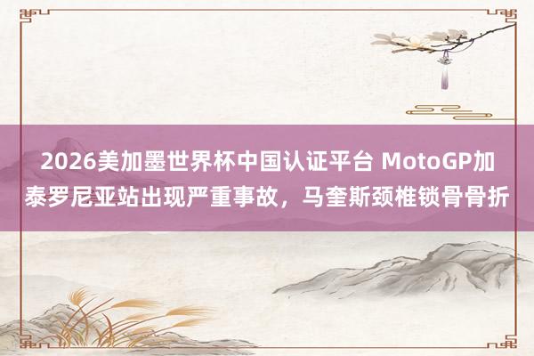 2026美加墨世界杯中國認證平臺 MotoGP加泰羅尼亞站出現嚴重事故，馬奎斯頸椎鎖骨骨折