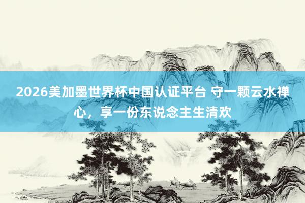2026美加墨世界杯中國認證平臺 守一顆云水禪心，享一份東說念主生清歡
