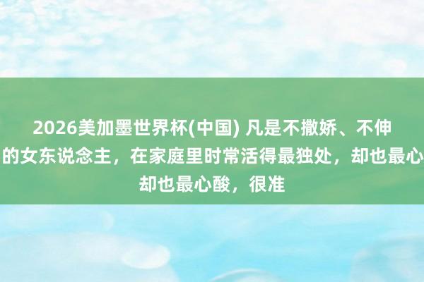 2026美加墨世界杯(中國) 凡是不撒嬌、不伸手要禮物的女東說念主，在家庭里時常活得最獨處，卻也最心酸，很準