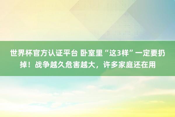 世界杯官方認證平臺 臥室里“這3樣”一定要扔掉！戰爭越久危害越大，許多家庭還在用