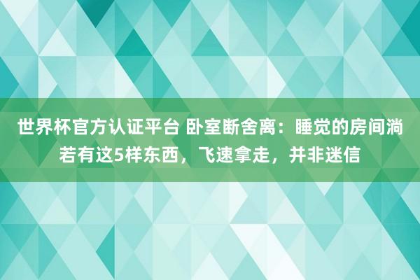 世界杯官方認(rèn)證平臺(tái) 臥室斷舍離：睡覺的房間淌若有這5樣?xùn)|西，飛速拿走，并非迷信