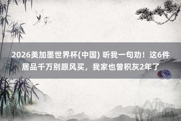 2026美加墨世界杯(中國) 聽我一句勸！這6件居品千萬別跟風(fēng)買，我家也曾積灰2年了