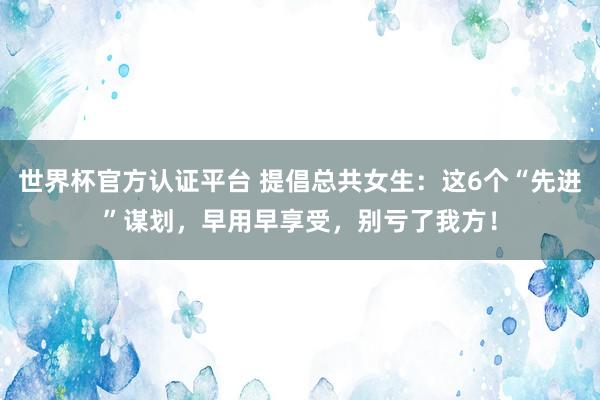 世界杯官方認證平臺 提倡總共女生：這6個“先進”謀劃，早用早享受，別虧了我方！