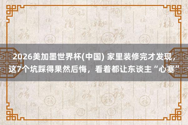 2026美加墨世界杯(中國) 家里裝修完才發(fā)現(xiàn)，這7個(gè)坑踩得果然后悔，看著都讓東談主“心塞”