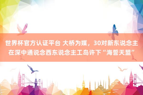 世界杯官方認證平臺 大橋為媒，30對新東說念主在深中通說念西東說念主工島許下“海誓天盟”