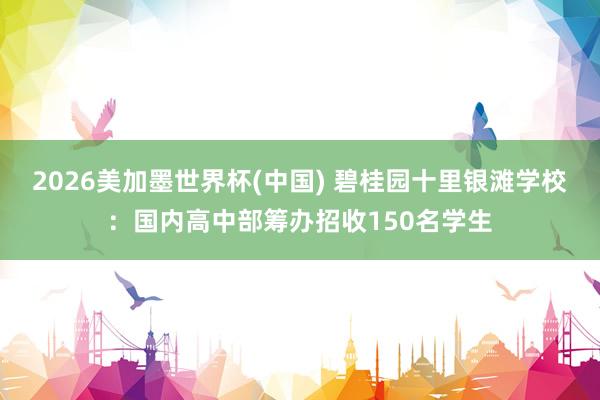 2026美加墨世界杯(中國(guó)) 碧桂園十里銀灘學(xué)校：國(guó)內(nèi)高中部籌辦招收150名學(xué)生
