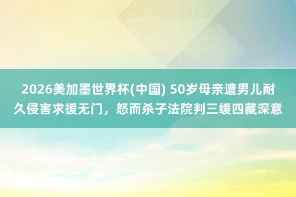 2026美加墨世界杯(中國) 50歲母親遭男兒耐久侵害求援無門,怒而殺子法院判三緩四藏深意