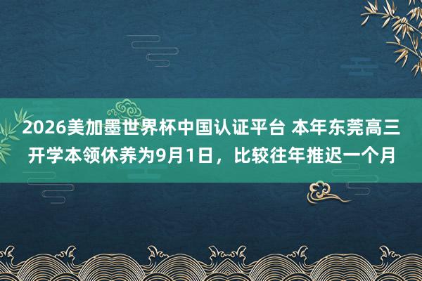2026美加墨世界杯中國認證平臺 本年東莞高三開學本領休養為9月1日，比較往年推遲一個月