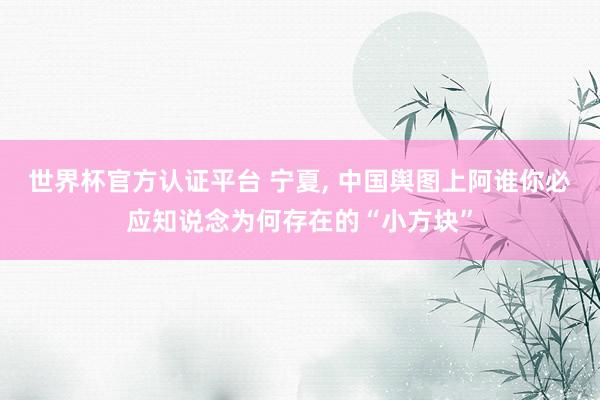 世界杯官方認證平臺 寧夏， 中國輿圖上阿誰你必應(yīng)知說念為何存在的“小方塊”