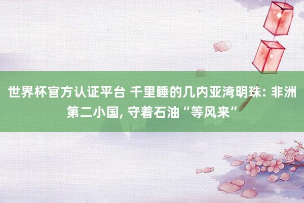 世界杯官方認(rèn)證平臺(tái) 千里睡的幾內(nèi)亞灣明珠: 非洲第二小國(guó)， 守著石油“等風(fēng)來(lái)”