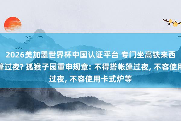 2026美加墨世界杯中國認證平臺 專門坐高鐵來西湖邊搭帳篷過夜? 孤猴子園重申規章: 不得搭帳篷過夜， 不容使用卡式爐等