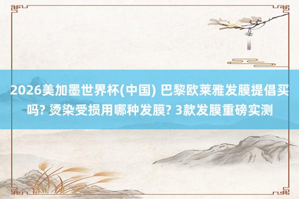 2026美加墨世界杯(中國) 巴黎歐萊雅發膜提倡買嗎? 燙染受損用哪種發膜? 3款發膜重磅實測