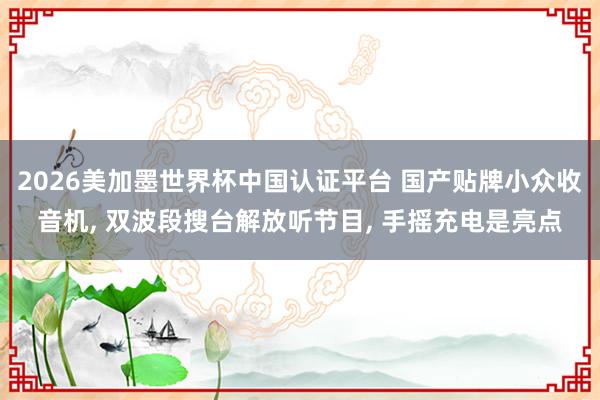 2026美加墨世界杯中國認證平臺 國產貼牌小眾收音機， 雙波段搜臺解放聽節目， 手搖充電是亮點