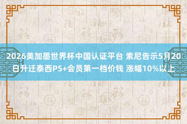 2026美加墨世界杯中國認證平臺 索尼告示5月20日升遷泰西PS+會員第一檔價錢 漲幅10%以上