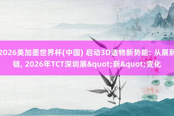 2026美加墨世界杯(中國) 啟動3D造物新勢能: 從展到鏈， 2026年TCT深圳展"新"變化