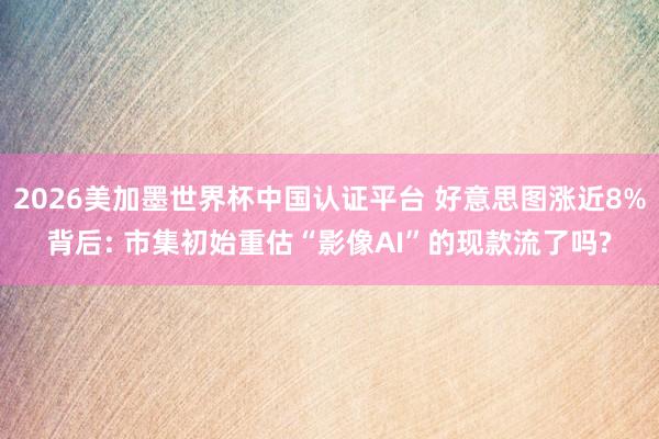 2026美加墨世界杯中國(guó)認(rèn)證平臺(tái) 好意思圖漲近8%背后: 市集初始重估“影像AI”的現(xiàn)款流了嗎?