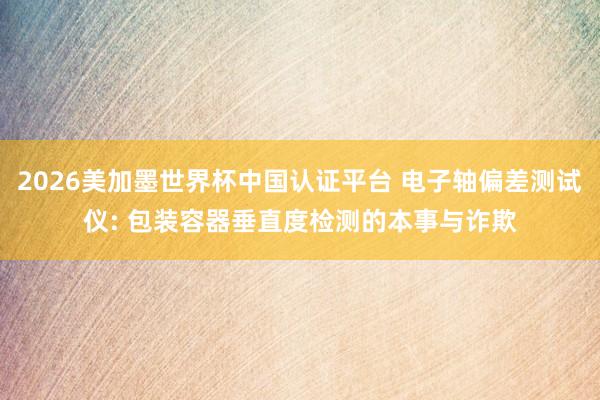2026美加墨世界杯中國認(rèn)證平臺 電子軸偏差測試儀: 包裝容器垂直度檢測的本事與詐欺