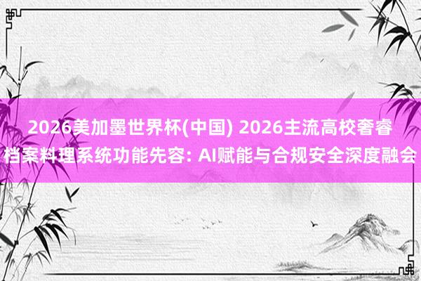 2026美加墨世界杯(中國) 2026主流高校奢睿檔案料理系統(tǒng)功能先容: AI賦能與合規(guī)安全深度融會