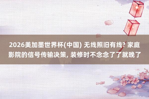 2026美加墨世界杯(中國) 無線照舊有線? 家庭影院的信號傳輸決策， 裝修時不念念了了就晚了