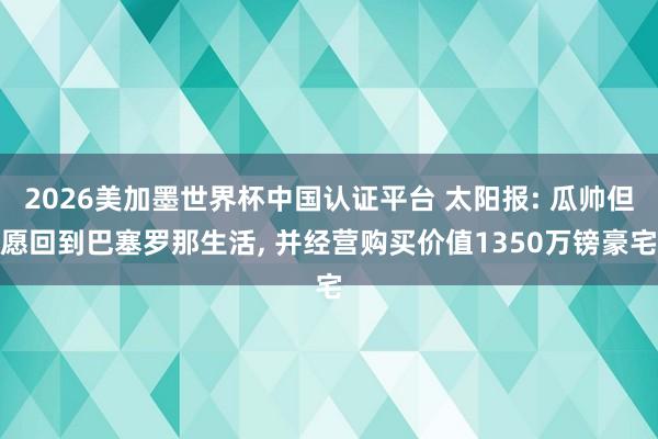 2026美加墨世界杯中國認(rèn)證平臺 太陽報: 瓜帥但愿回到巴塞羅那生活， 并經(jīng)營購買價值1350萬鎊豪宅