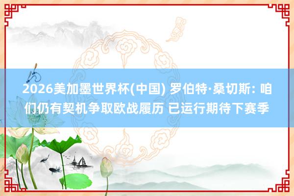 2026美加墨世界杯(中國) 羅伯特·桑切斯: 咱們仍有契機爭取歐戰履歷 已運行期待下賽季
