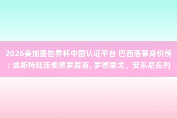 2026美加墨世界杯中國認證平臺 巴西落第身價榜: 埃斯特旺壓佩德羅居首， 羅德里戈、安東尼在列