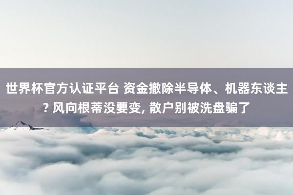 世界杯官方認證平臺 資金撤除半導體、機器東談主? 風向根蒂沒要變， 散戶別被洗盤騙了