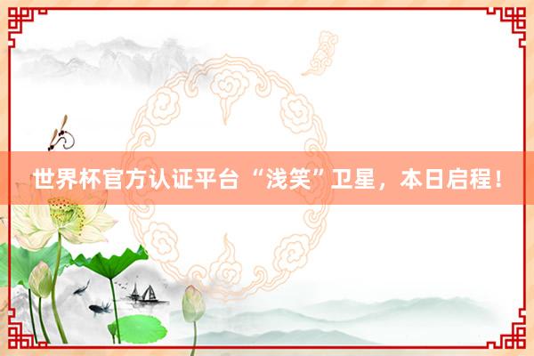世界杯官方認證平臺 “淺笑”衛星，本日啟程！