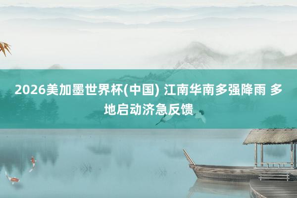 2026美加墨世界杯(中國) 江南華南多強降雨 多地啟動濟急反饋