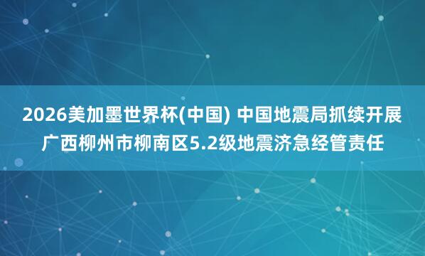 2026美加墨世界杯(中國) 中國地震局抓續開展廣西柳州市柳南區5.2級地震濟急經管責任