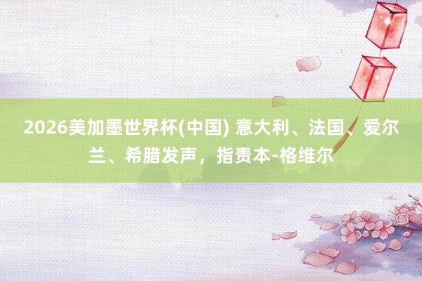 2026美加墨世界杯(中國(guó)) 意大利、法國(guó)、愛(ài)爾蘭、希臘發(fā)聲，指責(zé)本-格維爾