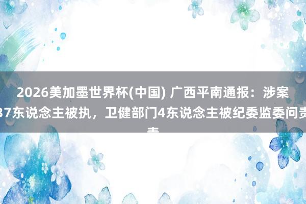 2026美加墨世界杯(中國(guó)) 廣西平南通報(bào)：涉案37東說(shuō)念主被執(zhí)，衛(wèi)健部門4東說(shuō)念主被紀(jì)委監(jiān)委問(wèn)責(zé)