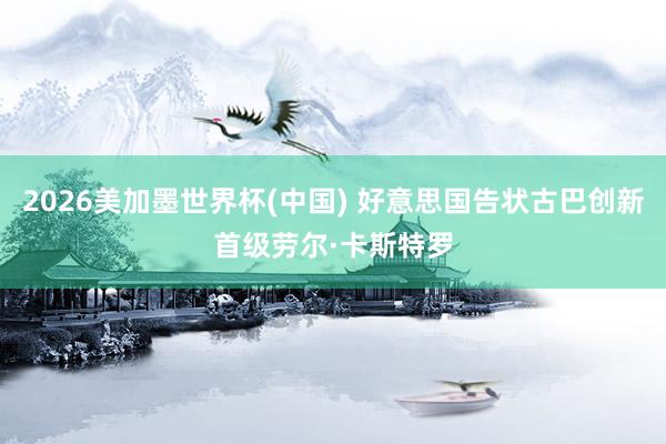 2026美加墨世界杯(中國) 好意思國告狀古巴創(chuàng)新首級勞爾·卡斯特羅