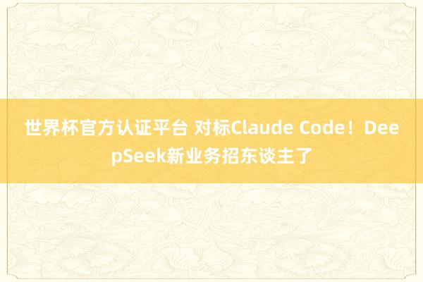 世界杯官方認(rèn)證平臺 對標(biāo)Claude Code！DeepSeek新業(yè)務(wù)招東談主了