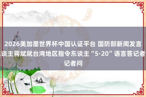 2026美加墨世界杯中國認(rèn)證平臺(tái) 國防部新聞發(fā)言東談主蔣斌就臺(tái)灣地區(qū)指令東談主“5·20”語言答記者問